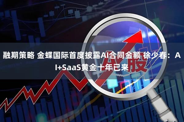 融期策略 金蝶国际首度披露AI合同金额 徐少春:AI+SaaS黄金十年已来