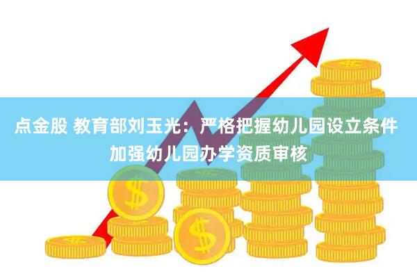 点金股 教育部刘玉光：严格把握幼儿园设立条件 加强幼儿园办学资质审核