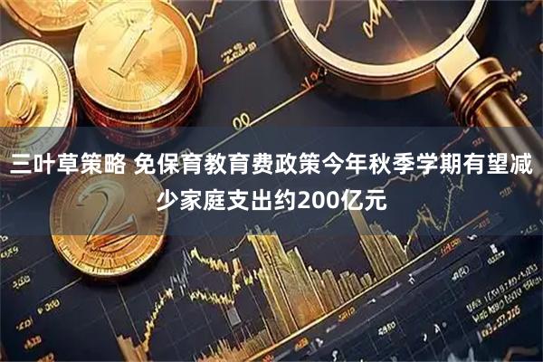 三叶草策略 免保育教育费政策今年秋季学期有望减少家庭支出约200亿元
