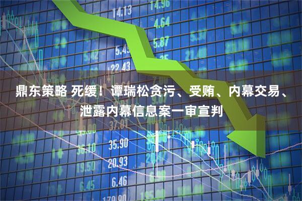 鼎东策略 死缓!谭瑞松贪污、受贿、内幕交易、泄露内幕信息案一审宣判
