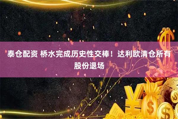 泰仓配资 桥水完成历史性交棒！达利欧清仓所有股份退场