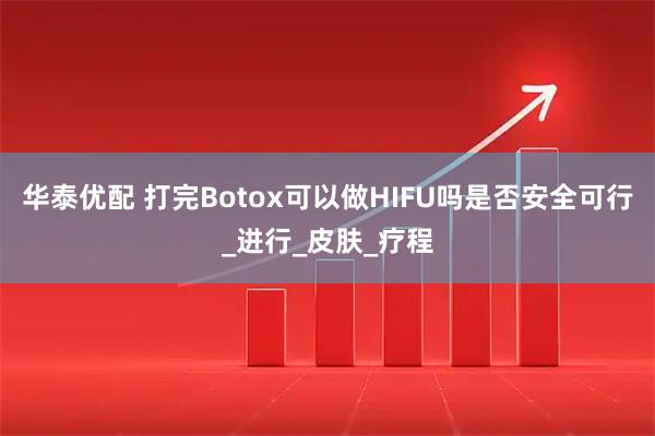 华泰优配 打完Botox可以做HIFU吗是否安全可行_进行_皮肤_疗程