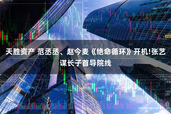 天胜资产 范丞丞、赵今麦《绝命循环》开机!张艺谋长子首导院线