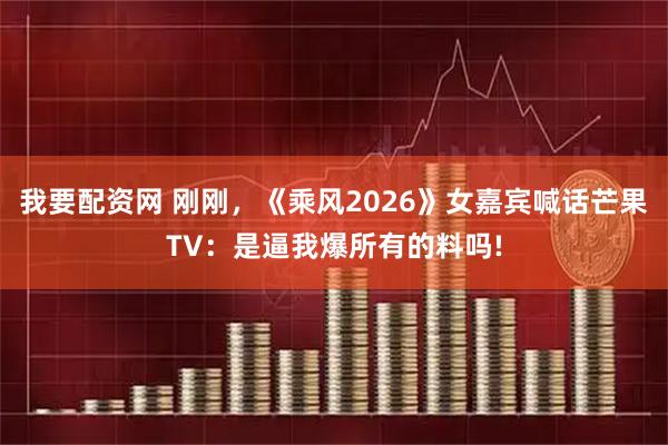 我要配资网 刚刚，《乘风2026》女嘉宾喊话芒果TV：是逼我爆所有的料吗!