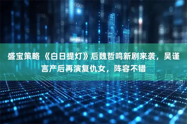 盛宝策略 《白日提灯》后魏哲鸣新剧来袭，吴谨言产后再演复仇女，阵容不错