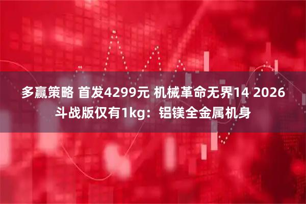 多赢策略 首发4299元 机械革命无界14 2026斗战版仅有1kg：铝镁全金属机身
