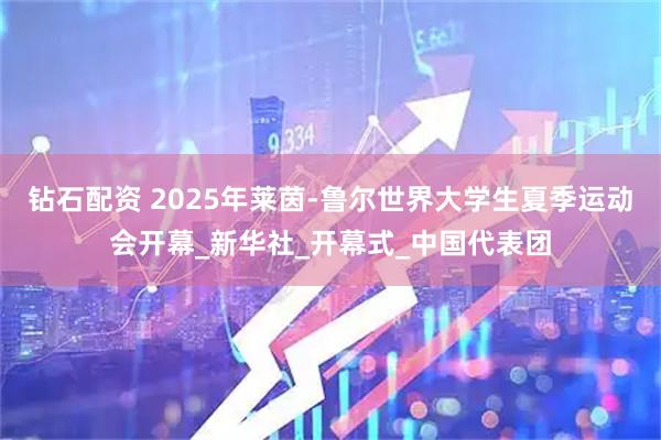 钻石配资 2025年莱茵-鲁尔世界大学生夏季运动会开幕_新华社_开幕式_中国代表团