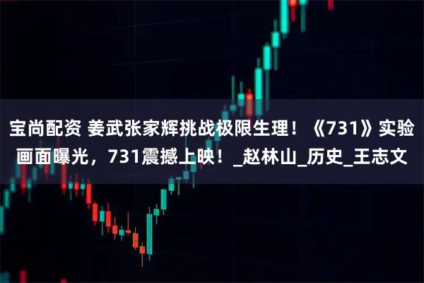 宝尚配资 姜武张家辉挑战极限生理！《731》实验画面曝光，731震撼上映！_赵林山_历史_王志文