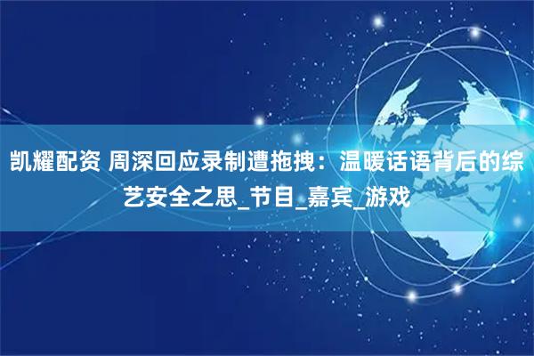 凯耀配资 周深回应录制遭拖拽:温暖话语背后的综艺安全之思_节目_嘉宾_游戏