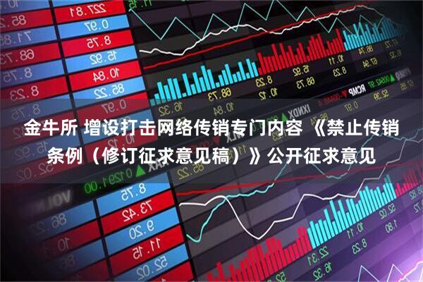 金牛所 增设打击网络传销专门内容 《禁止传销条例（修订征求意见稿）》公开征求意见