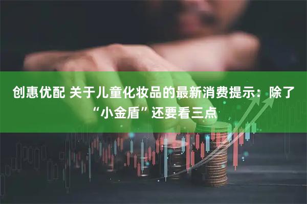创惠优配 关于儿童化妆品的最新消费提示：除了“小金盾”还要看三点