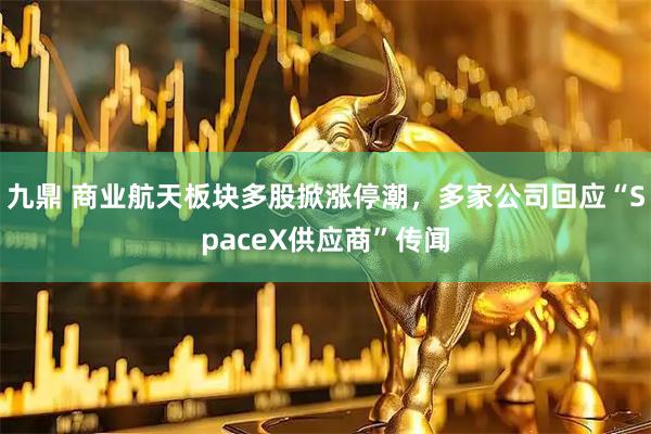 九鼎 商业航天板块多股掀涨停潮,多家公司回应“SpaceX供应商”传闻
