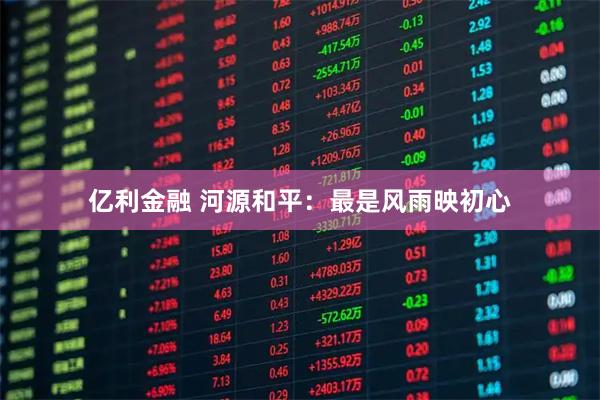 亿利金融 河源和平：最是风雨映初心