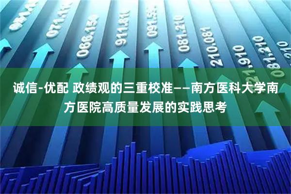诚信-优配 政绩观的三重校准——南方医科大学南方医院高质量发展的实践思考